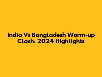 India Vs Bangladesh Warm-up Clash: 2024 Highlights