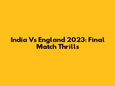 India Vs England 2023: Final Match Thrills