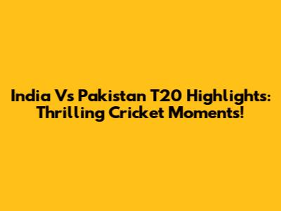 India Vs Pakistan T20 Highlights: Thrilling Cricket Moments!