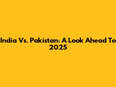 India Vs. Pakistan: A Look Ahead To 2025