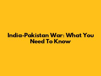 India-Pakistan War: What You Need To Know