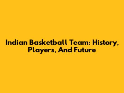 Indian Basketball Team: History, Players, And Future