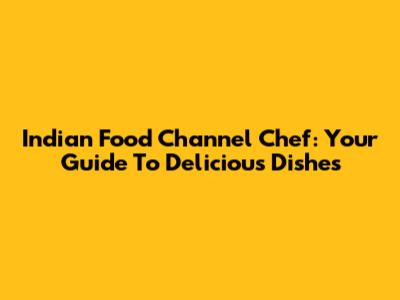Indian Food Channel Chef: Your Guide To Delicious Dishes