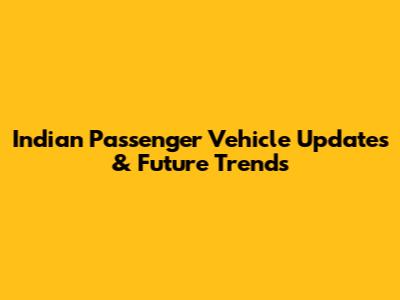 Indian Passenger Vehicle Updates & Future Trends