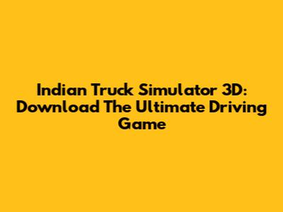 Indian Truck Simulator 3D: Download The Ultimate Driving Game