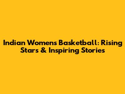Indian Women's Basketball: Rising Stars & Inspiring Stories