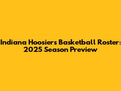 Indiana Hoosiers Basketball Roster: 2025 Season Preview