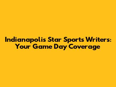 Indianapolis Star Sports Writers: Your Game Day Coverage