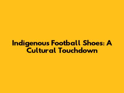 Indigenous Football Shoes: A Cultural Touchdown