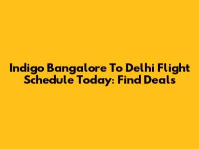 Indigo Bangalore To Delhi Flight Schedule Today: Find Deals