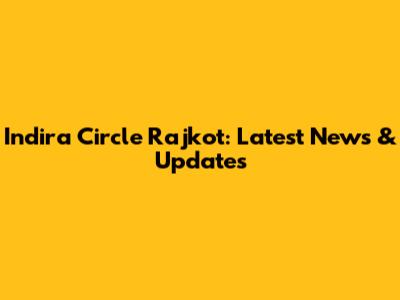 Indira Circle Rajkot: Latest News & Updates