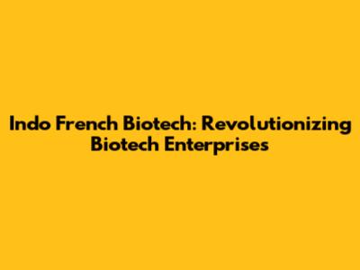 Indo French Biotech: Revolutionizing Biotech Enterprises