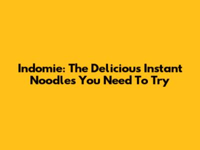 Indomie: The Delicious Instant Noodles You Need To Try