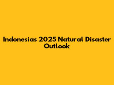 Indonesia's 2025 Natural Disaster Outlook