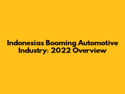 Indonesia's Booming Automotive Industry: 2022 Overview