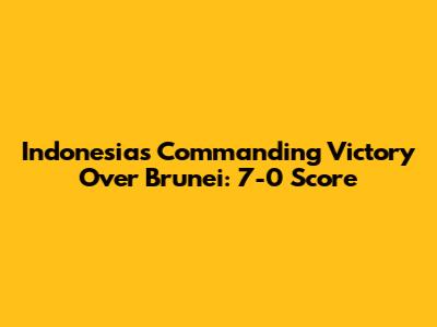 Indonesia's Commanding Victory Over Brunei: 7-0 Score