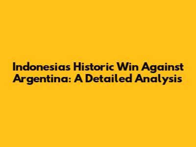 Indonesia's Historic Win Against Argentina: A Detailed Analysis