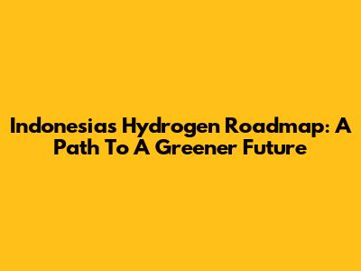 Indonesia's Hydrogen Roadmap: A Path To A Greener Future