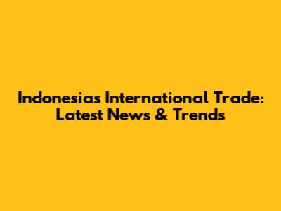 Indonesia's International Trade: Latest News & Trends