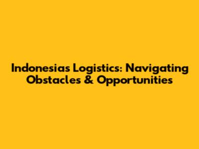 Indonesia's Logistics: Navigating Obstacles & Opportunities