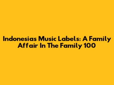 Indonesia's Music Labels: A Family Affair In The Family 100