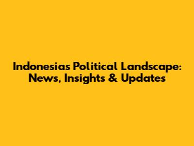 Indonesia's Political Landscape: News, Insights & Updates