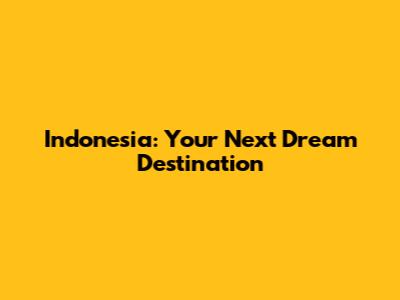 Indonesia: Your Next Dream Destination