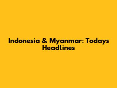 Indonesia & Myanmar: Today's Headlines