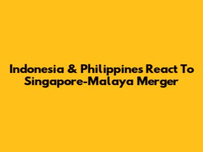 Indonesia & Philippines React To Singapore-Malaya Merger