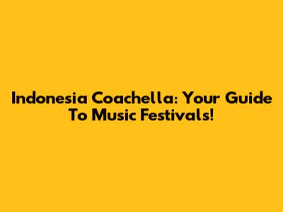 Indonesia Coachella: Your Guide To Music Festivals!