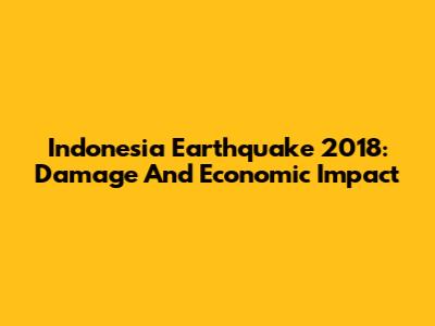 Indonesia Earthquake 2018: Damage And Economic Impact