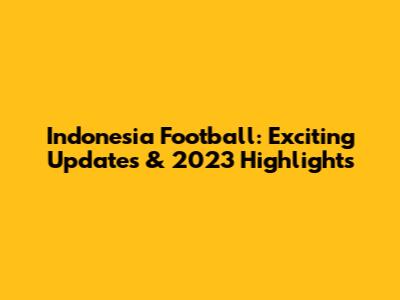 Indonesia Football: Exciting Updates & 2023 Highlights