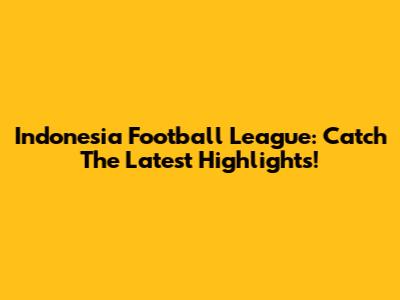 Indonesia Football League: Catch The Latest Highlights!