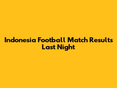 Indonesia Football Match Results Last Night
