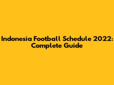Indonesia Football Schedule 2022: Complete Guide