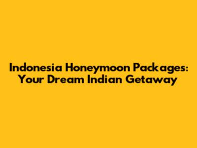 Indonesia Honeymoon Packages: Your Dream Indian Getaway