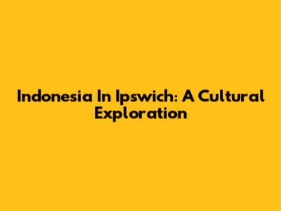 Indonesia In Ipswich: A Cultural Exploration