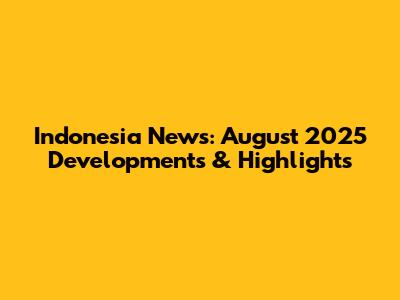 Indonesia News: August 2025 Developments & Highlights