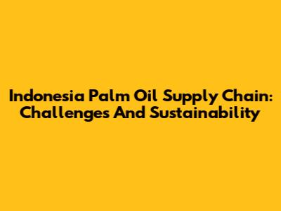 Indonesia Palm Oil Supply Chain: Challenges And Sustainability