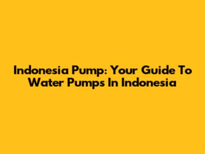 Indonesia Pump: Your Guide To Water Pumps In Indonesia