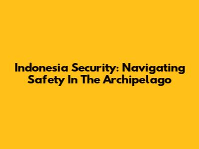 Indonesia Security: Navigating Safety In The Archipelago