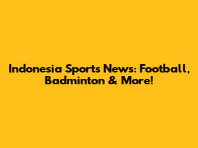 Indonesia Sports News: Football, Badminton & More!