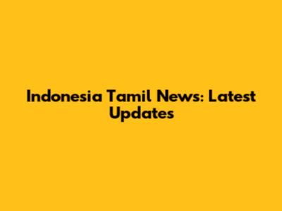 Indonesia Tamil News: Latest Updates