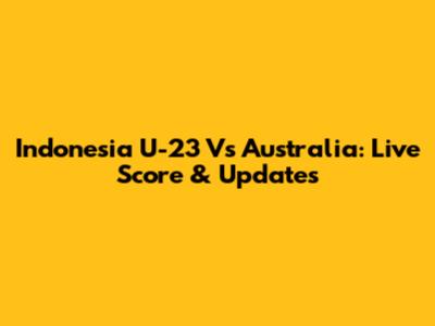 Indonesia U-23 Vs Australia: Live Score & Updates