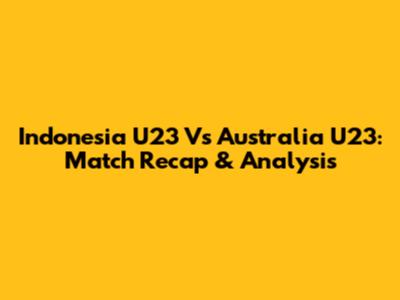 Indonesia U23 Vs Australia U23: Match Recap & Analysis