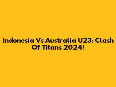 Indonesia Vs Australia U23: Clash Of Titans 2024!