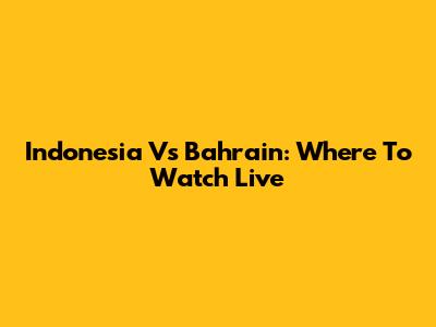 Indonesia Vs Bahrain: Where To Watch Live