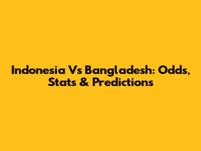 Indonesia Vs Bangladesh: Odds, Stats & Predictions