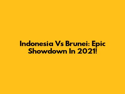 Indonesia Vs Brunei: Epic Showdown In 2021!