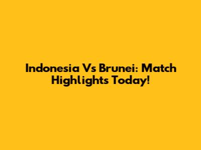 Indonesia Vs Brunei: Match Highlights Today!